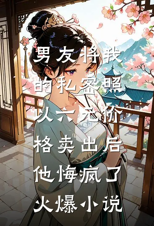 男友将我的私密照以六元价格卖出后，他悔疯了火爆小说