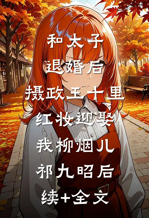 和太子退婚后，摄政王十里红妆迎娶我柳烟儿祁九昭后续+全文