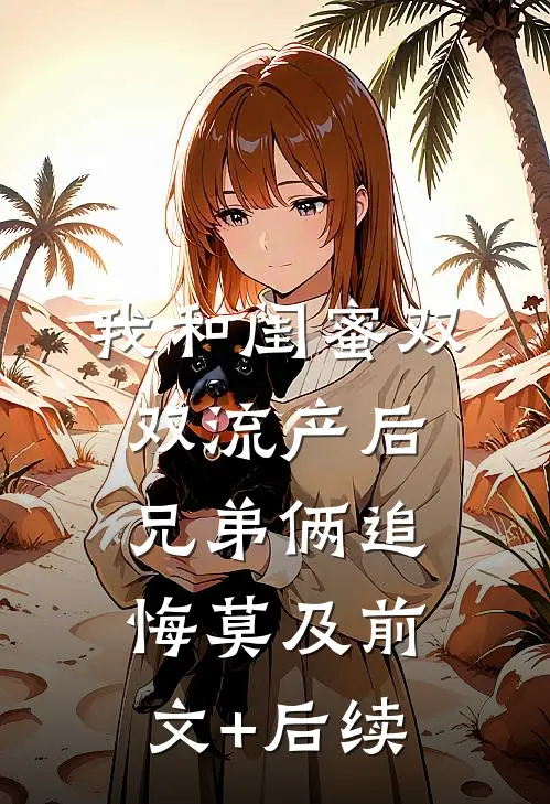 我和闺蜜双双流产后，兄弟俩追悔莫及前文+后续