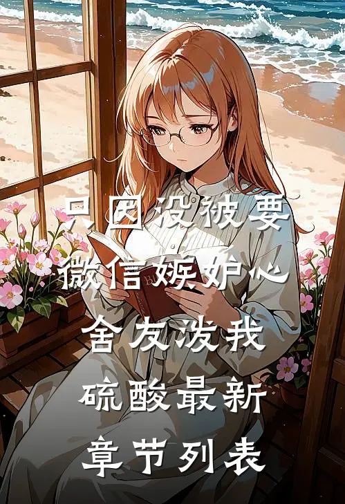 只因没被要微信嫉妒心舍友泼我硫酸最新章节列表