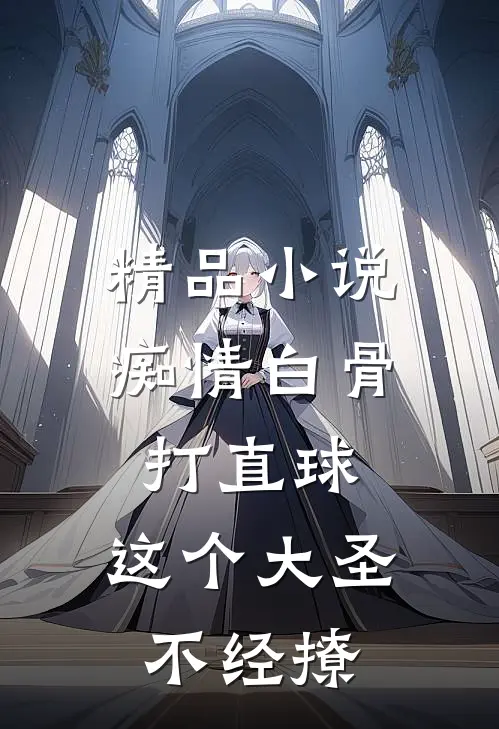 精品小说痴情白骨打直球，这个大圣不经撩