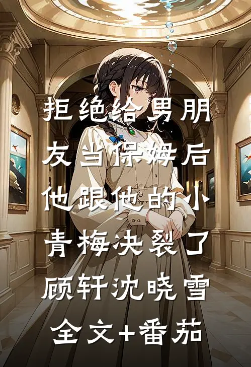 拒绝给男朋友当保姆后，他跟他的小青梅决裂了顾轩沈晓雪全文+番茄