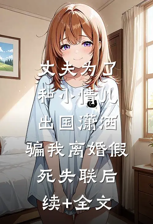 丈夫为了和小情儿出国潇洒，骗我离婚假死失联后续+全文