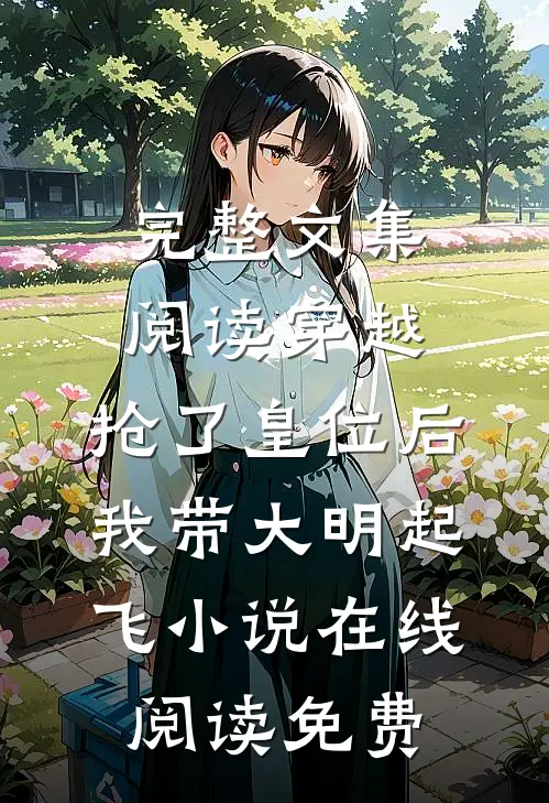 完整文集阅读穿越：抢了皇位后，我带大明起飞小说在线阅读免费