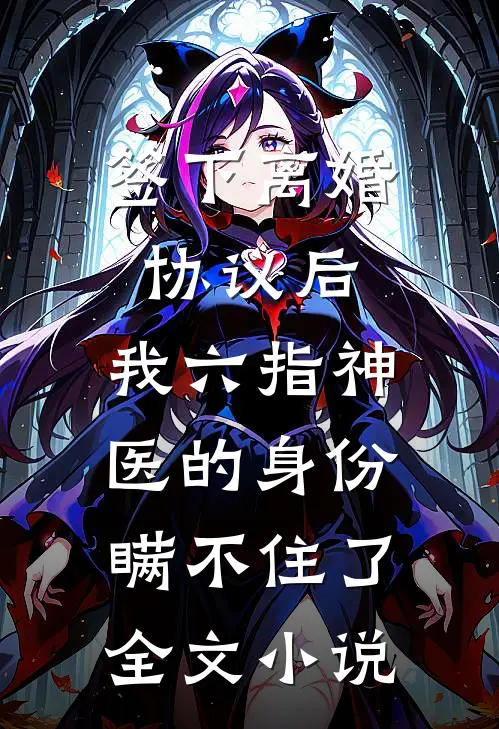签下离婚协议后，我六指神医的身份瞒不住了全文小说