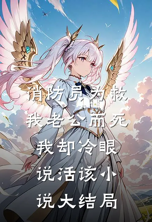 消防员为救我老公而死，我却冷眼说活该小说大结局