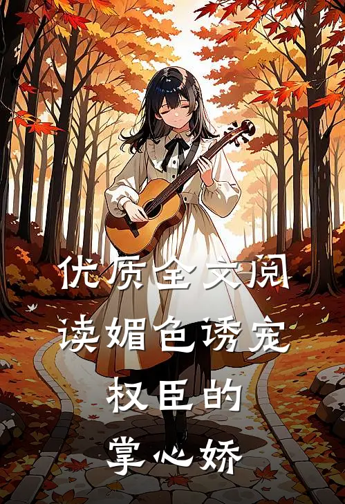 优质全文阅读媚色诱宠：权臣的掌心娇