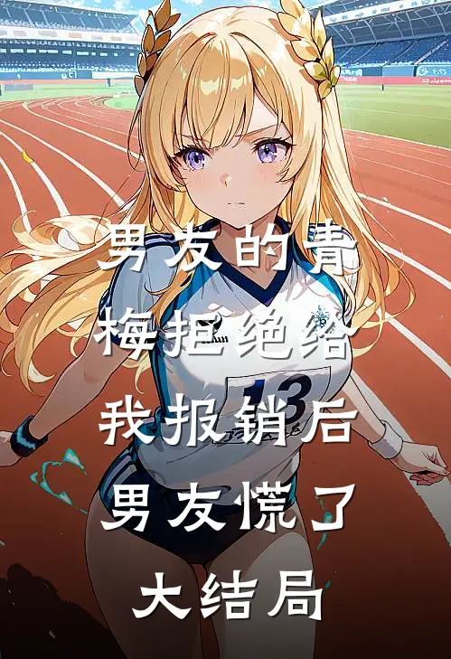 男友的青梅拒绝给我报销后，男友慌了大结局