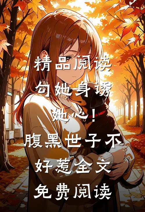 精品阅读勾她身诱她心!腹黑世子不好惹全文免费阅读