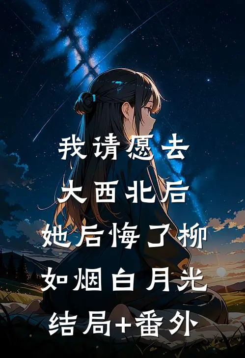 我请愿去大西北后，她后悔了柳如烟白月光结局+番外