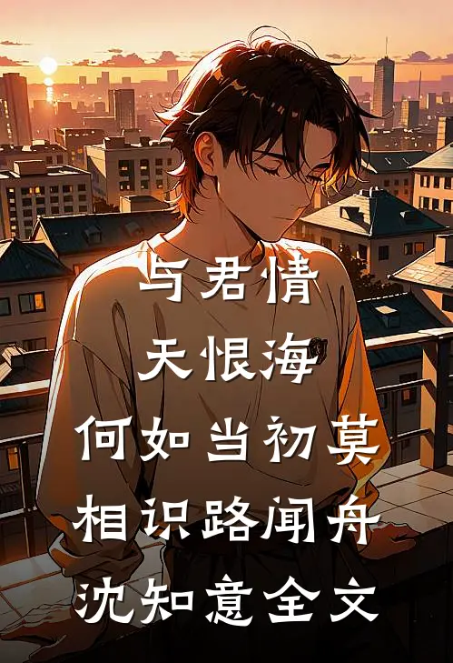与君情天恨海，何如当初莫相识路闻舟沈知意全文