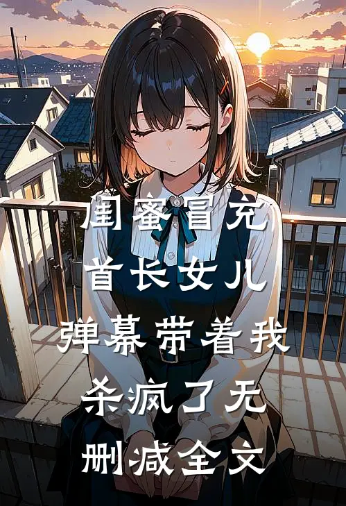 闺蜜冒充首长女儿，弹幕带着我杀疯了无删减全文