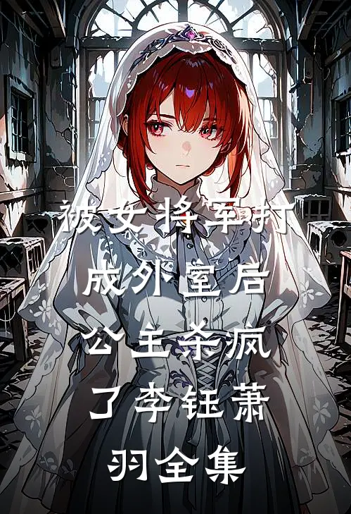 被女将军打成外室后，公主杀疯了李钰萧羽 全集
