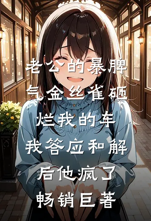 老公的暴脾气金丝雀砸烂我的车，我答应和解后他疯了畅销巨著