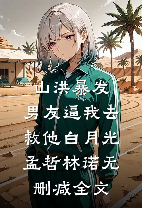 山洪暴发，男友逼我去救他白月光孟哲林诺无删减全文