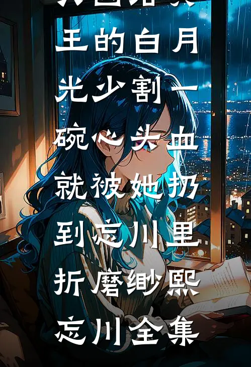 只因给冥王的白月光少割一碗心头血，就被她扔到忘川里折磨缈熙忘川 全集