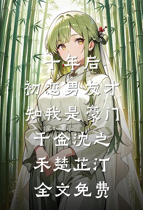 十年后，初恋男友才知我是豪门千金沈之禾楚芷汀全文免费