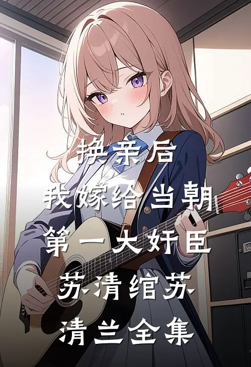 换亲后，我嫁给当朝第一大奸臣苏清绾苏清兰 全集