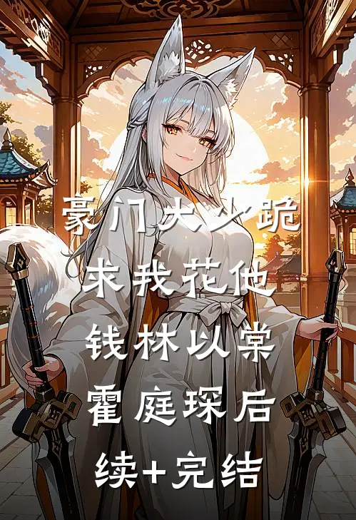 豪门大少跪求我花他钱林以棠霍庭琛后续+完结