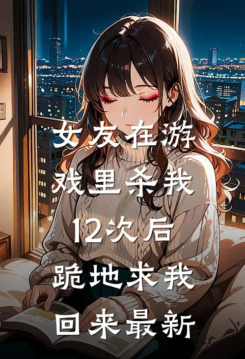 女友在游戏里杀我12次后，跪地求我回来最新