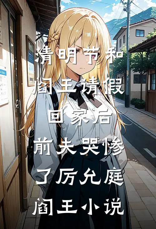 清明节和阎王请假回家后，前夫哭惨了厉允庭阎王小说