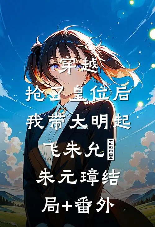 穿越：抢了皇位后，我带大明起飞朱允熥朱元璋结局+番外