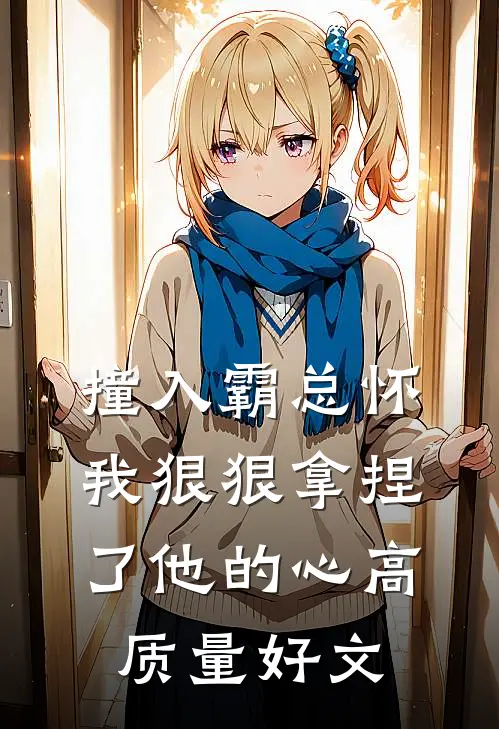 撞入霸总怀，我狠狠拿捏了他的心高质量好文