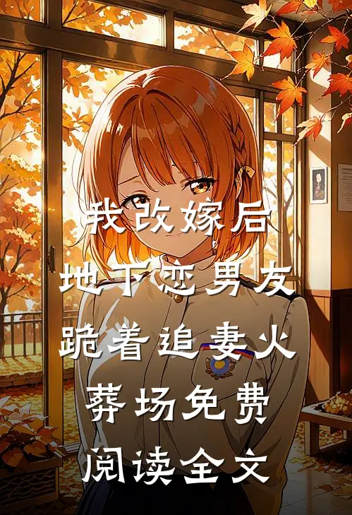 我改嫁后，地下恋男友跪着追妻火葬场免费阅读全文