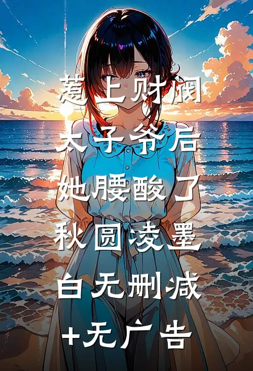惹上财阀太子爷后，她腰酸了秋圆凌墨白无删减+无广告