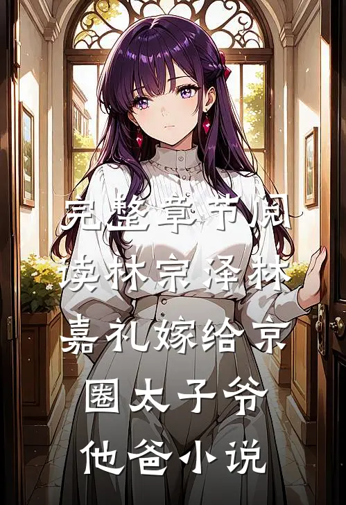 完整章节阅读林宗泽林嘉礼嫁给京圈太子爷他爸小说