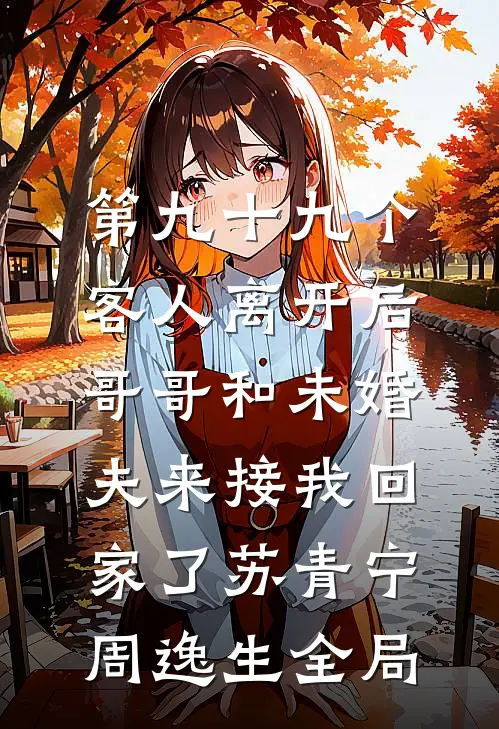 第九十九个客人离开后，哥哥和未婚夫来接我回家了苏青宁周逸生全局