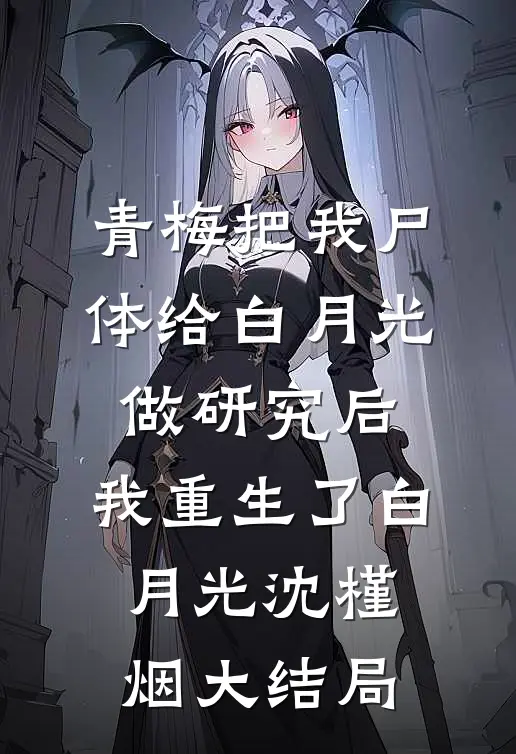 青梅把我尸体给白月光做研究后，我重生了白月光沈槿烟大结局