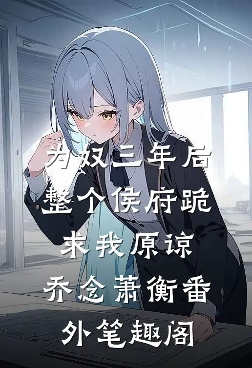 为奴三年后，整个侯府跪求我原谅：乔念萧衡番外笔趣阁