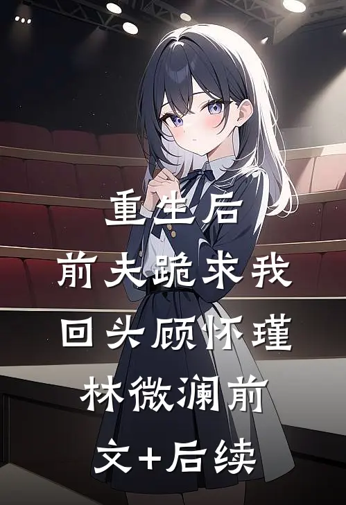 重生后，前夫跪求我回头顾怀瑾林微澜前文+后续