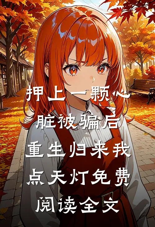 押上一颗心脏被骗后，重生归来我点天灯免费阅读全文