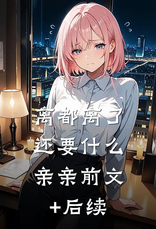 离都离了，还要什么亲亲前文+后续