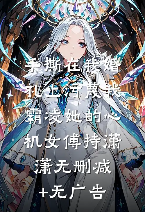 手撕在我婚礼上污蔑我霸凌她的心机女傅持潇潇无删减+无广告