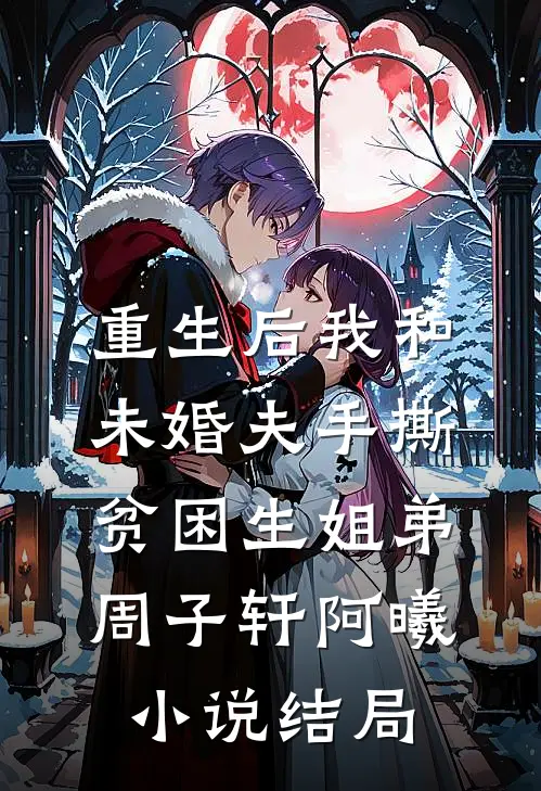 重生后我和未婚夫手撕贫困生姐弟周子轩阿曦小说结局