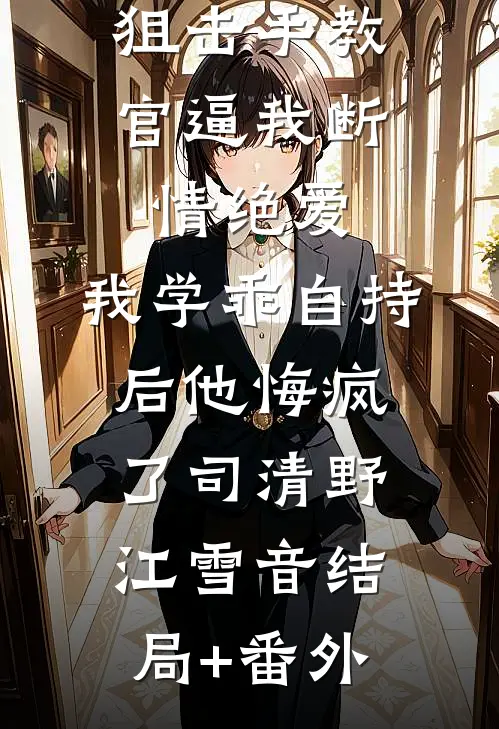 狙击手教官逼我断情绝爱，我学乖自持后他悔疯了司清野江雪音结局+番外