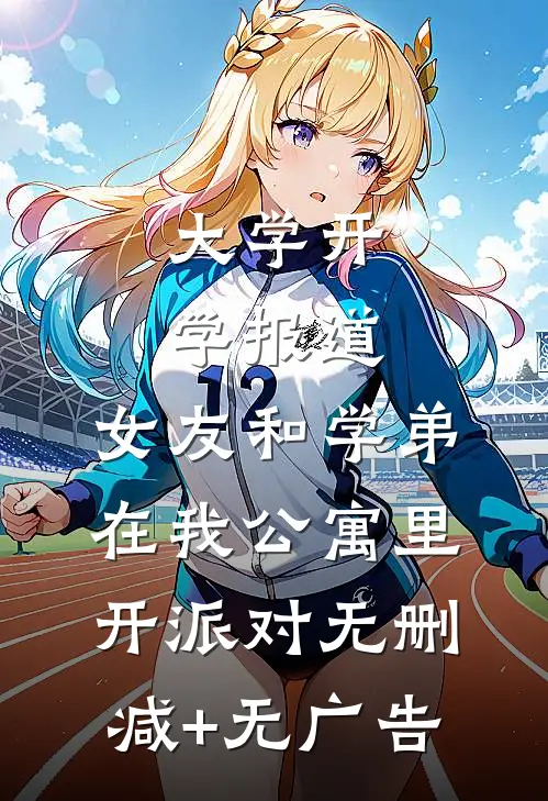大学开学报道，女友和学弟在我公寓里开派对无删减+无广告