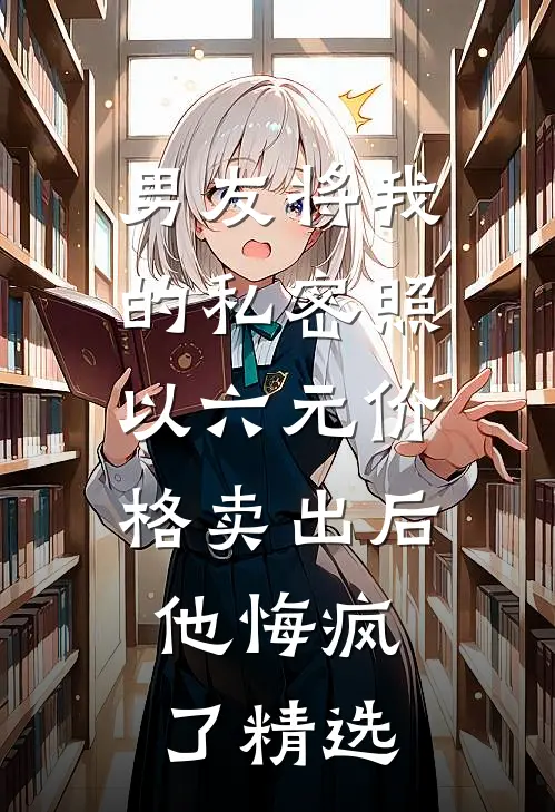 男友将我的私密照以六元价格卖出后，他悔疯了精选