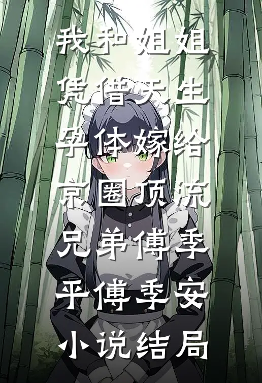 我和姐姐凭借天生孕体嫁给京圈顶流兄弟傅季平傅季安小说结局