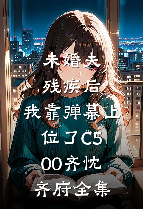 未婚夫残疾后，我靠弹幕上位了C500齐忱齐府全集
