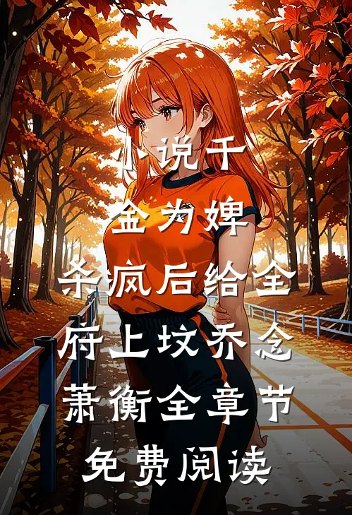 小说千金为婢，杀疯后给全府上坟乔念萧衡全章节免费阅读