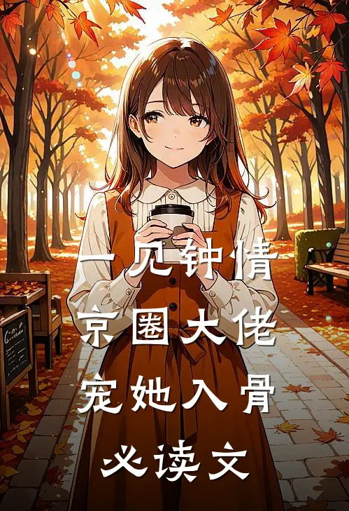 一见钟情，京圈大佬宠她入骨必读文