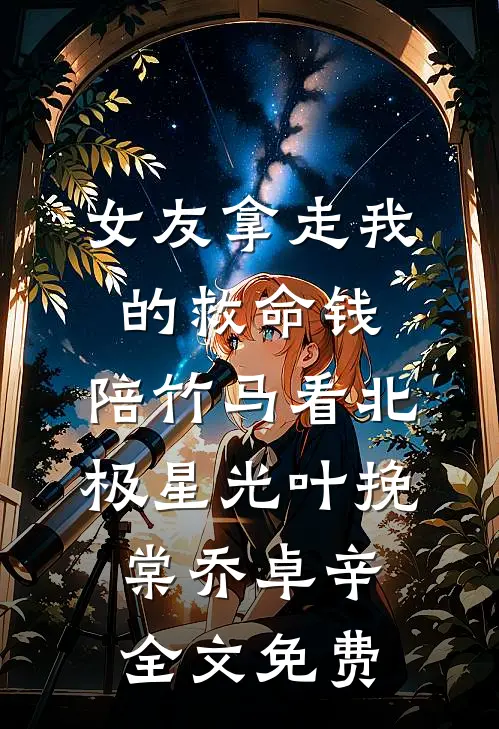 女友拿走我的救命钱，陪竹马看北极星光叶挽棠乔卓辛全文免费