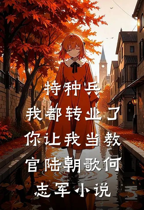 特种兵：我都转业了你让我当教官陆朝歌何志军小说