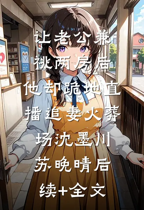 让老公兼祧两房后，他却跪地直播追妻火葬场沈墨川苏晚晴后续+全文