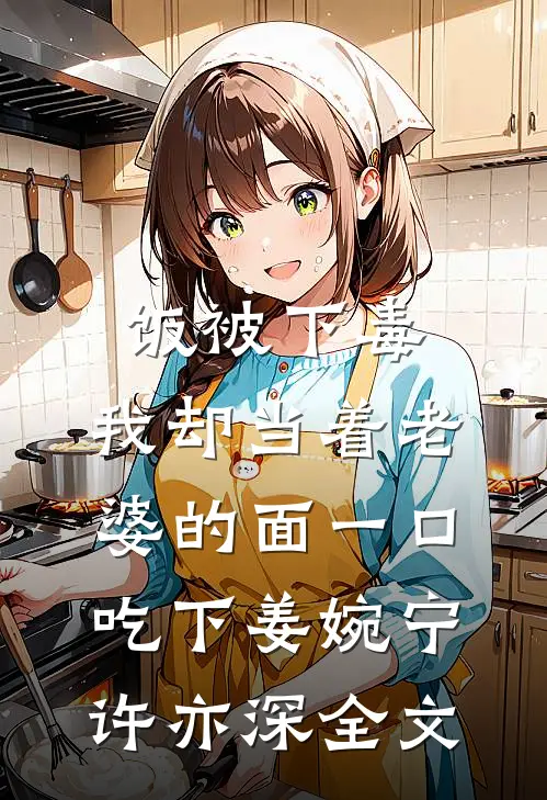 饭被下毒，我却当着老婆的面一口吃下姜婉宁许亦深全文