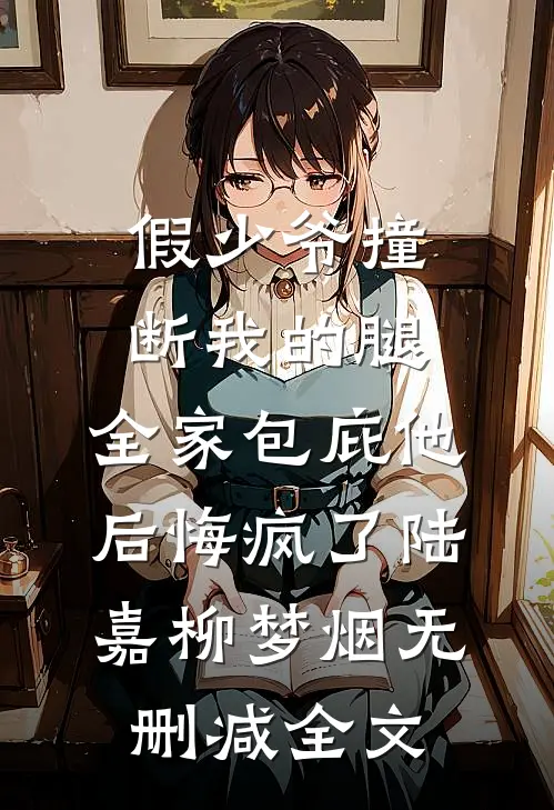 假少爷撞断我的腿，全家包庇他后悔疯了陆嘉柳梦烟无删减全文
